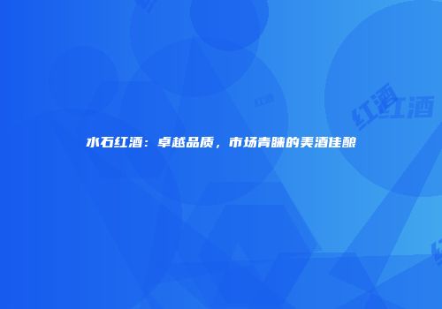 水石红酒：卓越品质，市场青睐的美酒佳酿