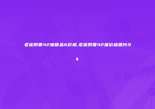 老窖醇香42度精品6价格,老窖醇香42度价格图片9k