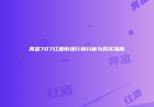 奔富707红酒市场行情分析与购买指南