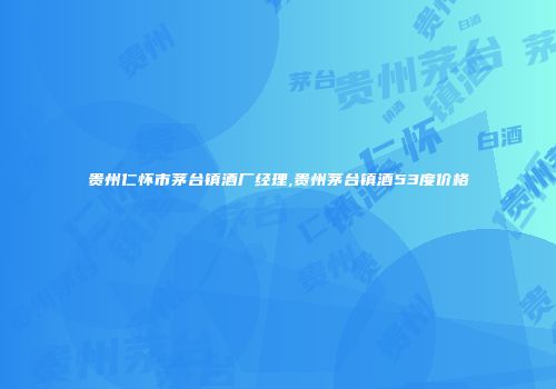 贵州仁怀市茅台镇酒厂经理,贵州茅台镇酒53度价格