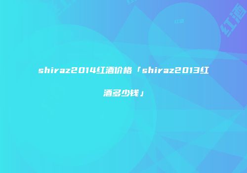 shiraz2014红酒价格「shiraz2013红酒多少钱」
