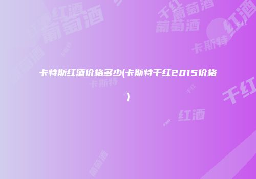 卡特斯红酒价格多少(卡斯特干红2015价格)