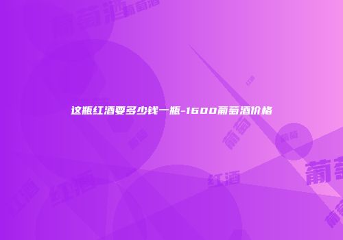 这瓶红酒要多少钱一瓶-1600葡萄酒价格