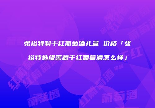张裕特制干红葡萄酒礼盒 价格「张裕特选级窖藏干红葡萄酒怎么样」