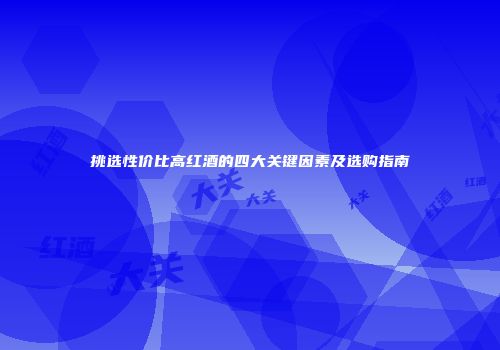 挑选性价比高红酒的四大关键因素及选购指南