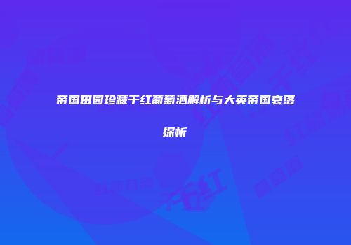 帝国田园珍藏干红葡萄酒解析与大英帝国衰落探析