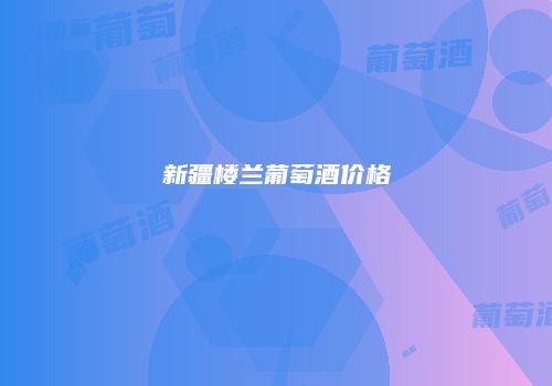 新疆楼兰葡萄酒价格