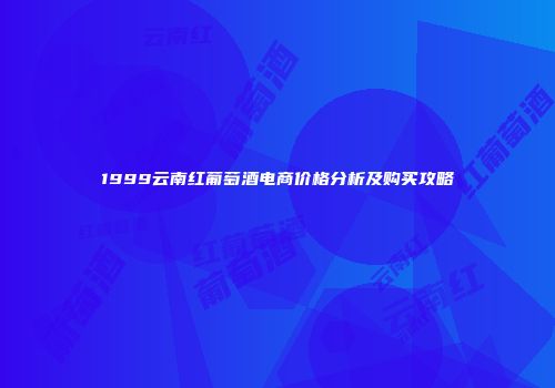 1999云南红葡萄酒电商价格分析及购买攻略