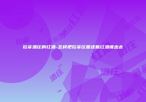 拉菲酒庄的红酒-怎样把拉菲庄园这瓶红酒推出去