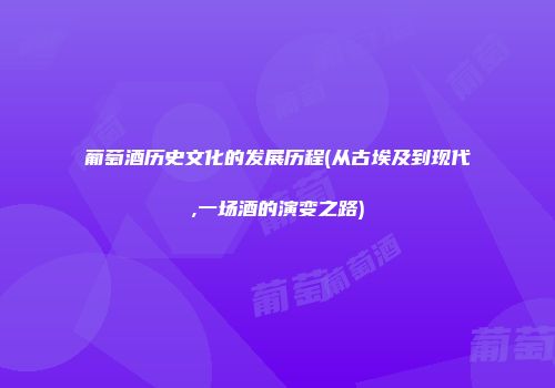 葡萄酒历史文化的发展历程(从古埃及到现代,一场酒的演变之路)