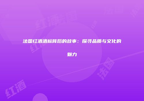 法国红酒酒标背后的故事：探寻品质与文化的魅力