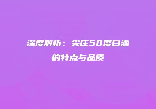 深度解析：尖庄50度白酒的特点与品质