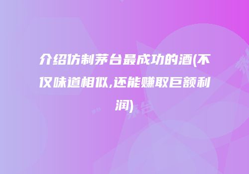 介绍仿制茅台最成功的酒(不仅味道相似,还能赚取巨额利润)