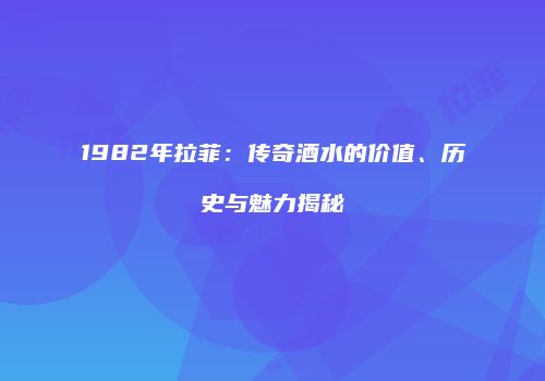 1982年拉菲：传奇酒水的价值、历史与魅力揭秘