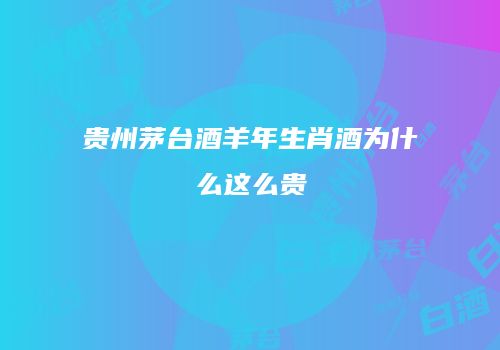 贵州茅台酒羊年生肖酒为什么这么贵