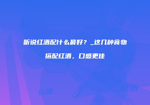听说红酒配什么最好？_这几种食物搭配红酒，口感更佳