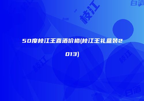 50度枝江王喜酒价格(枝江王礼盒装2013)
