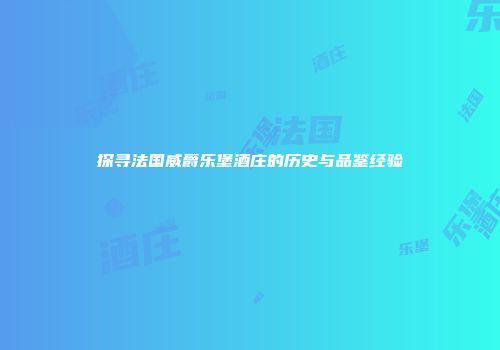 探寻法国威爵乐堡酒庄的历史与品鉴经验
