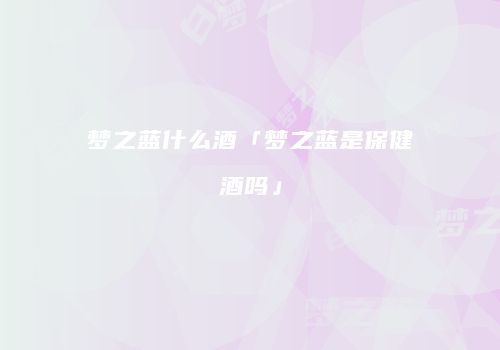 梦之蓝什么酒「梦之蓝是保健酒吗」