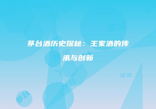 茅台酒历史探秘：王家酒的传承与创新