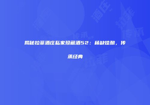 揭秘拉菲酒庄私家珍藏酒52：稀缺佳酿，传承经典