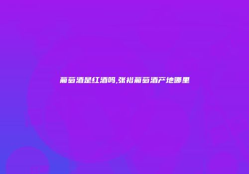 葡萄酒是红酒吗,张裕葡萄酒产地哪里