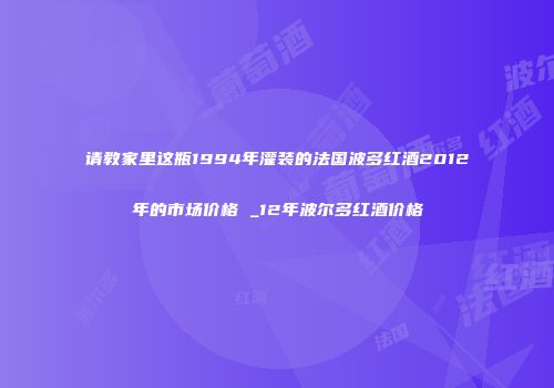 请教家里这瓶1994年灌装的法国波多红酒2012年的市场价格 _12年波尔多红酒价格