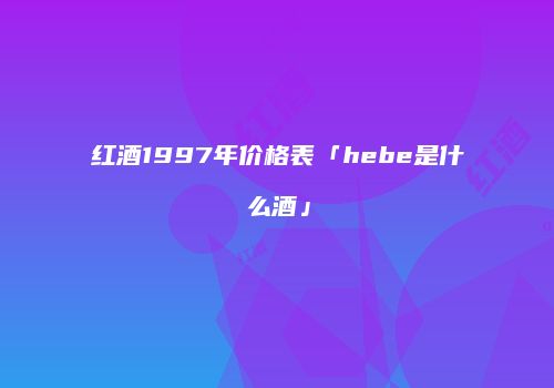 红酒1997年价格表「hebe是什么酒」