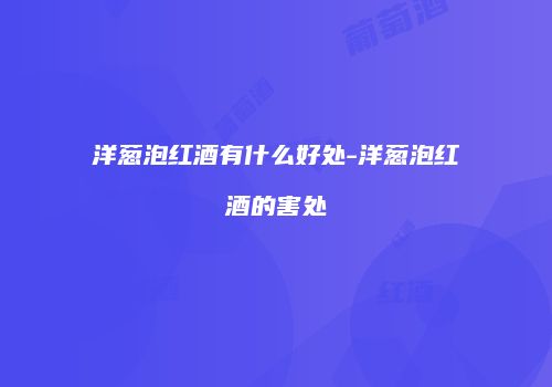 洋葱泡红酒有什么好处-洋葱泡红酒的害处