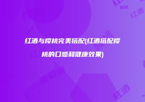 红酒与樱桃完美搭配(红酒搭配樱桃的口感和健康效果)