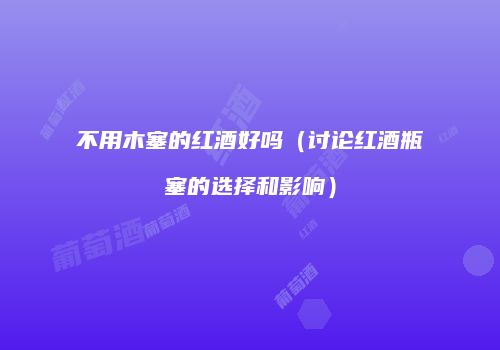 不用木塞的红酒好吗（讨论红酒瓶塞的选择和影响）