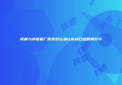 成都九州老窖厂原浆封坛酒让你的口感瞬间升华