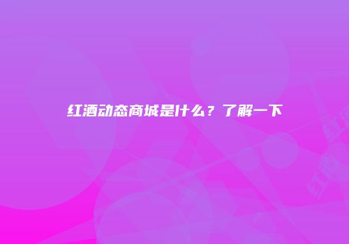红酒动态商城是什么？了解一下