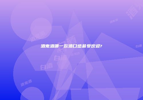 酒鬼酒哪一款酒口感最受欢迎?