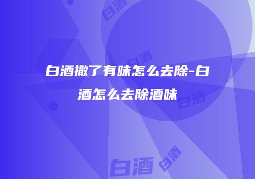 白酒撒了有味怎么去除-白酒怎么去除酒味