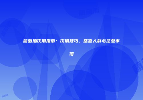 葡萄酒饮用指南：饮用技巧、适宜人群与注意事项