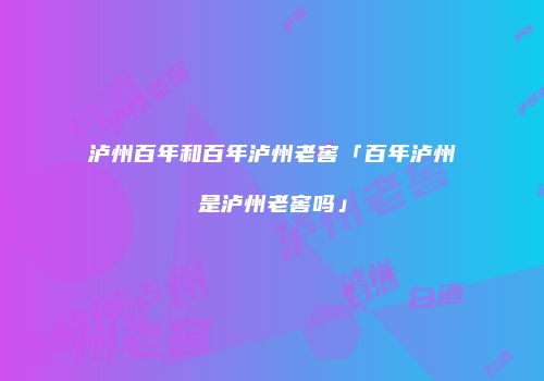 泸州百年和百年泸州老窖「百年泸州是泸州老窖吗」