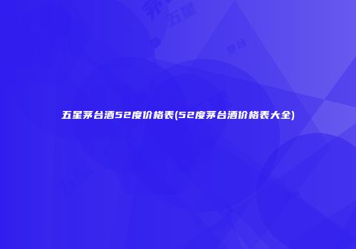 五星茅台酒52度价格表(52度茅台酒价格表大全)