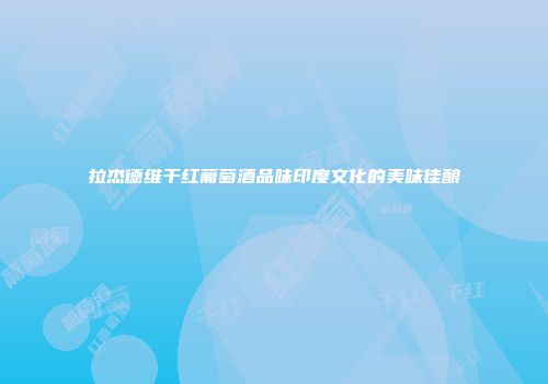 拉杰德维干红葡萄酒品味印度文化的美味佳酿