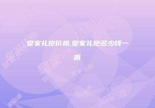 皇家礼炮价格,皇家礼炮多少钱一瓶
