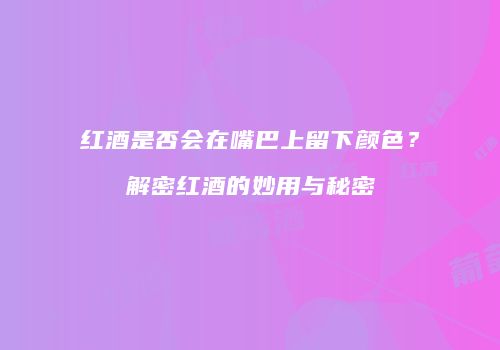 红酒是否会在嘴巴上留下颜色？解密红酒的妙用与秘密