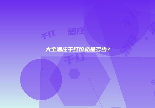 大宝酒庄干红价格是多少？