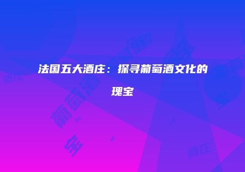 法国五大酒庄：探寻葡萄酒文化的瑰宝