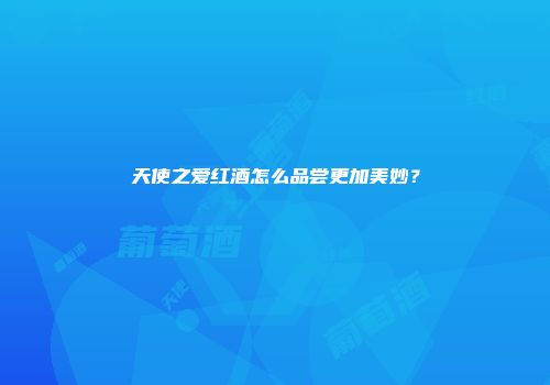天使之爱红酒怎么品尝更加美妙？