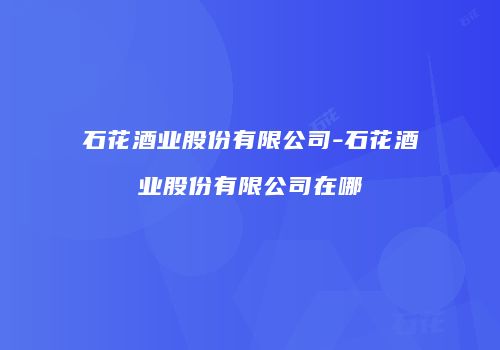 石花酒业股份有限公司-石花酒业股份有限公司在哪
