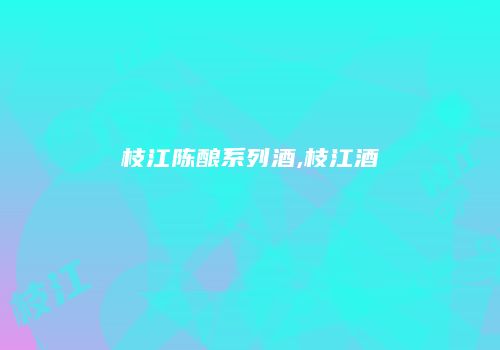 枝江陈酿系列酒,枝江酒