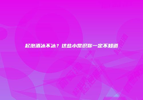 起泡酒冰不冰？这些小常识你一定不知道