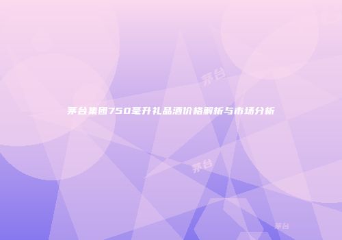茅台集团750毫升礼品酒价格解析与市场分析