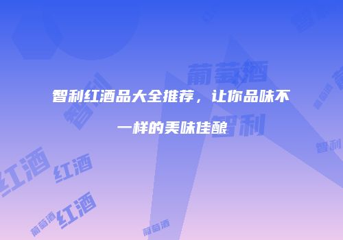 智利红酒品大全推荐，让你品味不一样的美味佳酿