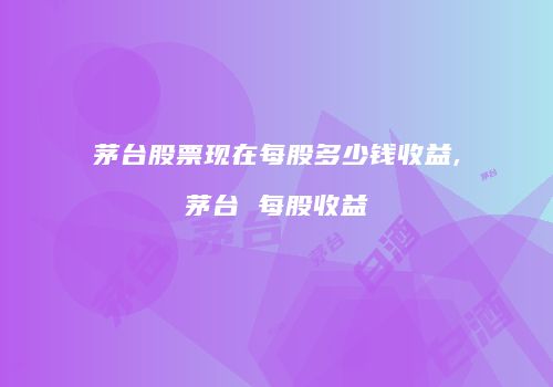 茅台股票现在每股多少钱收益,茅台 每股收益